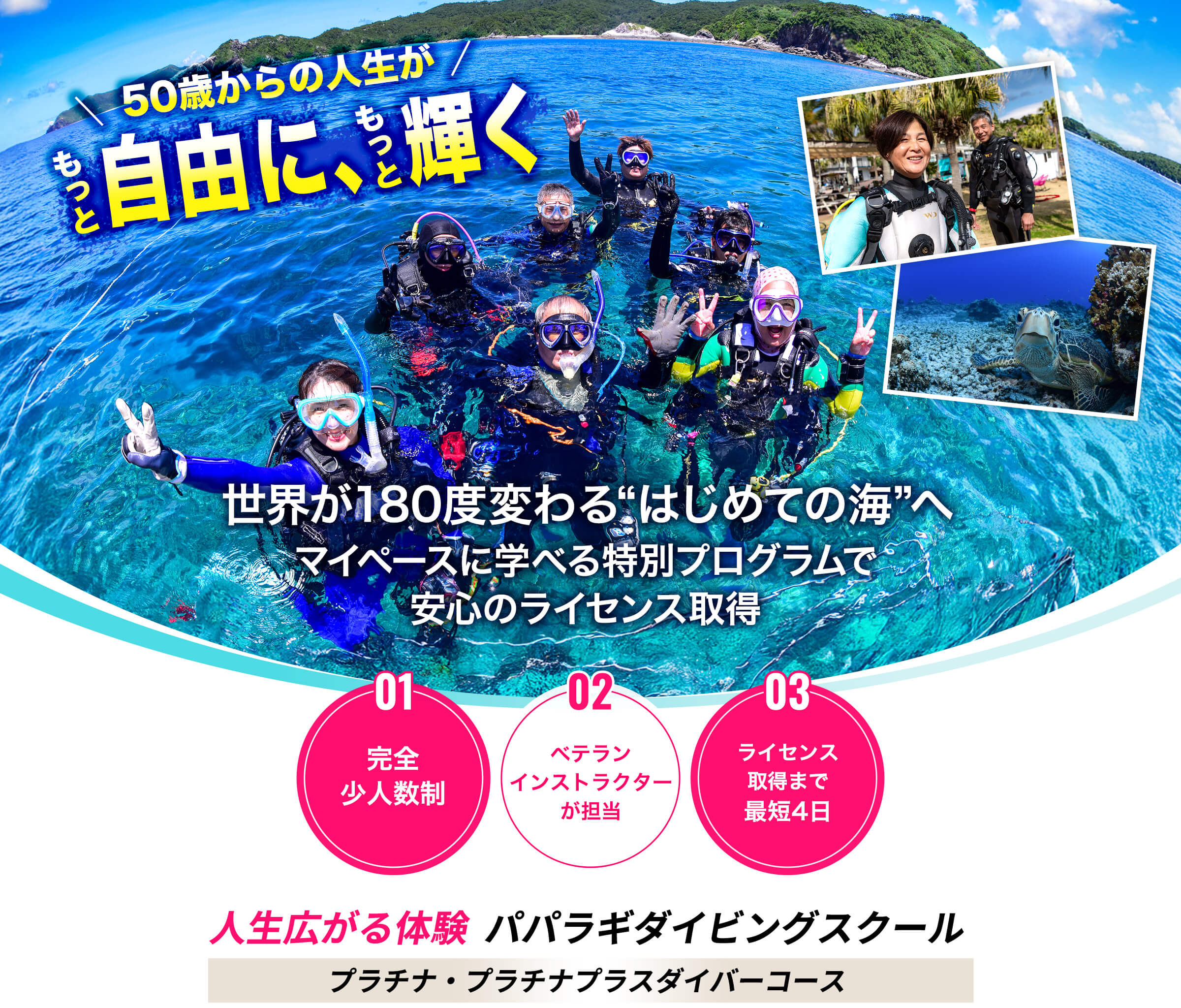 50歳からの人生がもっと自由に、もっと輝く 世界が180度変わる”はじめての海”へ マイペースに学べる特別プログラムで安心のライセンス取得 01完全少人数制 02ベテランインストラクターが担当 03ライセンス取得まで最短4日 人生広がる体験 パパラギダイビングスクール プラチナ・プラチナプラスダイバーコース